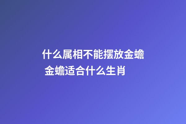 什么属相不能摆放金蟾 金蟾适合什么生肖